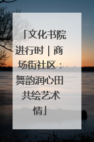 文化书院进行时｜商场街社区：舞韵润心田 共绘艺术情
